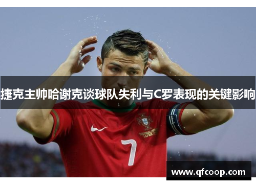 捷克主帅哈谢克谈球队失利与C罗表现的关键影响