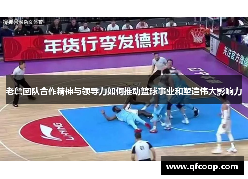 老詹团队合作精神与领导力如何推动篮球事业和塑造伟大影响力
