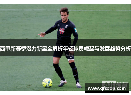 西甲新赛季潜力新星全解析年轻球员崛起与发展趋势分析