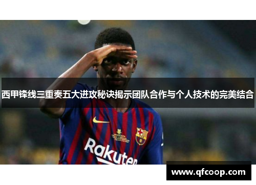 西甲锋线三重奏五大进攻秘诀揭示团队合作与个人技术的完美结合
