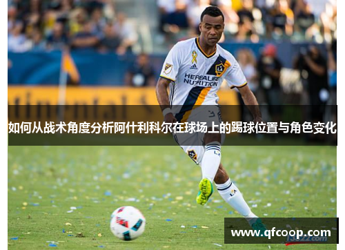 如何从战术角度分析阿什利科尔在球场上的踢球位置与角色变化