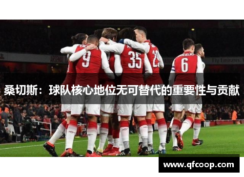 桑切斯：球队核心地位无可替代的重要性与贡献